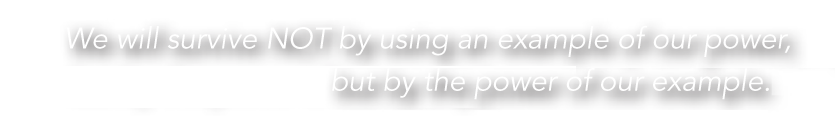 "We will survive NOT by using an example of our power,<br/>but by the power of our example."